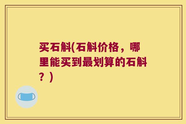 买石斛(石斛价格,哪里能买到划算的石斛?) 买石斛(石斛价格,哪里能买到划算的石斛?)