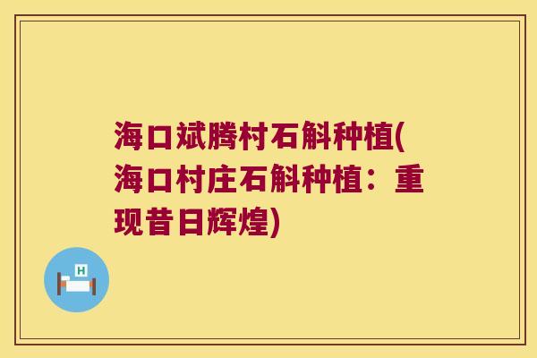 海口斌腾村石斛种植(海口村庄石斛种植：重现昔日辉煌)