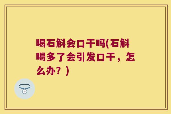 喝石斛会口干吗(石斛喝多了会引发口干，怎么办？)