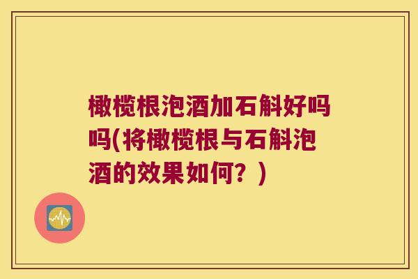 橄榄根泡酒加石斛好吗吗(将橄榄根与石斛泡酒的效果如何？)