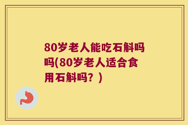 80岁老人能吃石斛吗吗(80岁老人适合食用石斛吗？)