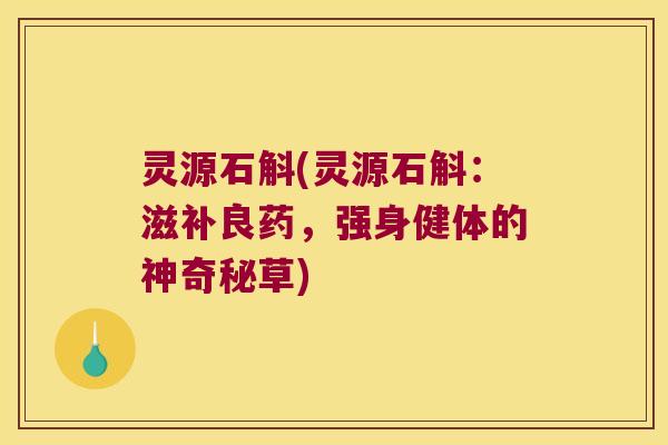灵源石斛(灵源石斛：滋补良药，强身健体的神奇秘草)