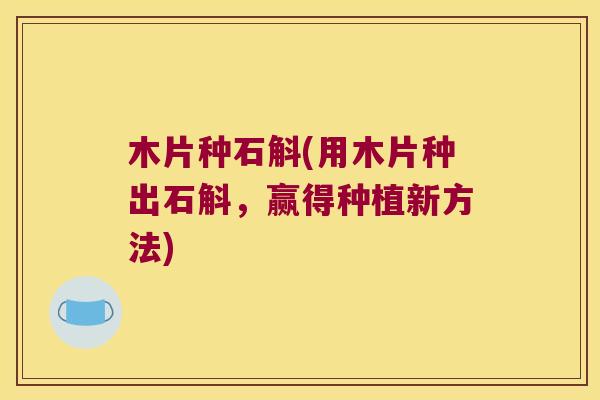 木片种石斛(用木片种出石斛，赢得种植新方法)