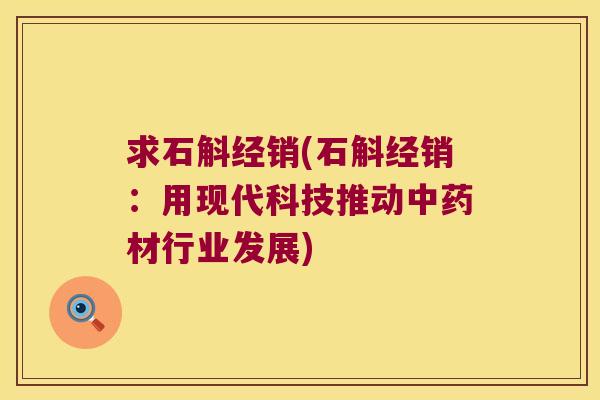 求石斛经销(石斛经销：用现代科技推动中药材行业发展)