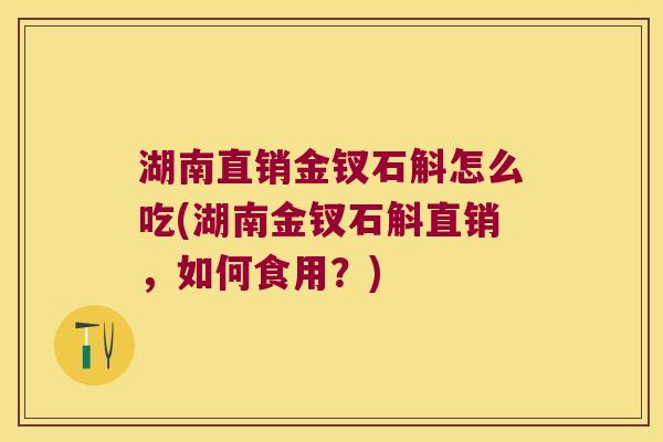 湖南直销金钗石斛怎么吃(湖南金钗石斛直销，如何食用？)