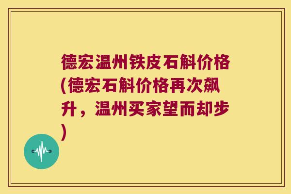 德宏温州铁皮石斛价格(德宏石斛价格再次飙升，温州买家望而却步)