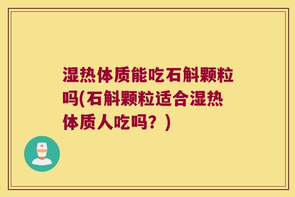 湿热体质能吃石斛颗粒吗(石斛颗粒适合湿热体质人吃吗？)
