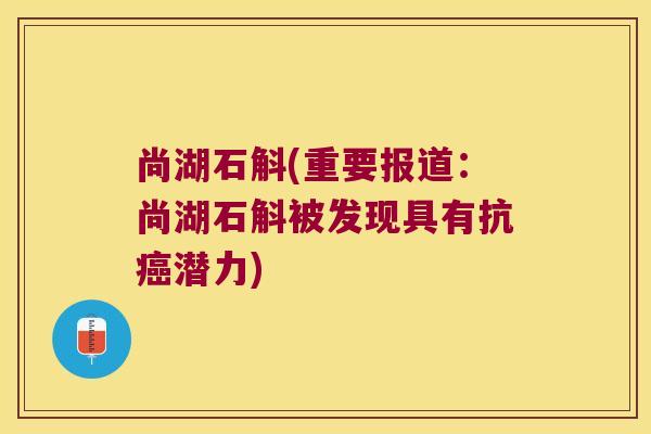 尚湖石斛(重要报道:尚湖石斛被发现具有抗潜力) 尚湖石斛(重要报道:尚湖石斛被发现具有抗潜力)