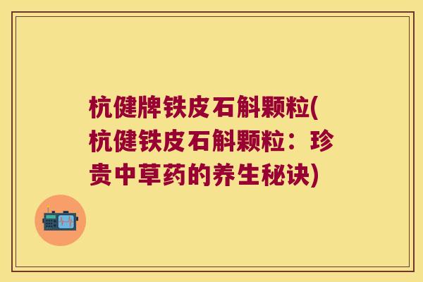 杭健牌铁皮石斛颗粒(杭健铁皮石斛颗粒：珍贵中草药的养生秘诀)