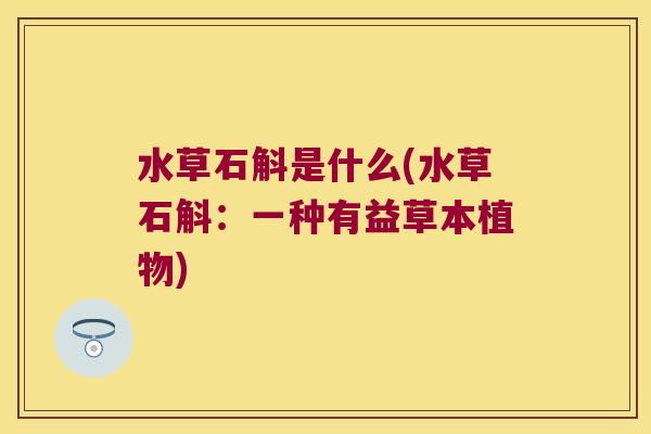 水草石斛是什么(水草石斛：一种有益草本植物)