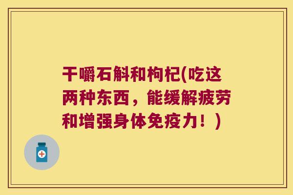 干嚼石斛和枸杞(吃这两种东西，能缓解疲劳和增强身体免疫力！)
