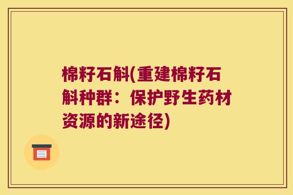 棉籽石斛(重建棉籽石斛种群：保护野生药材资源的新途径)