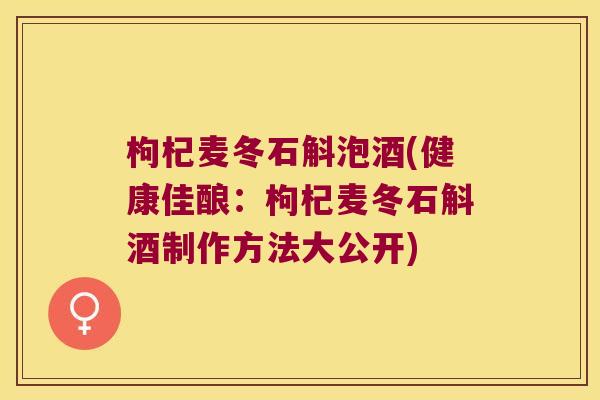 枸杞麦冬石斛泡酒(健康佳酿：枸杞麦冬石斛酒制作方法大公开)