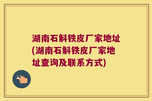 湖南石斛铁皮厂家地址(湖南石斛铁皮厂家地址查询及联系方式) 湖南石斛铁皮厂家地址(湖南石斛铁皮厂家地址查询及联系方式)