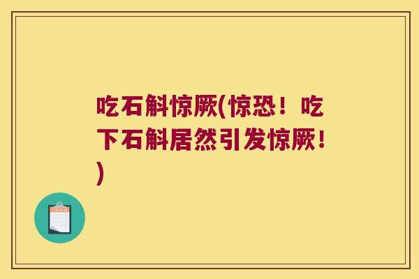 吃石斛惊厥(惊恐！吃下石斛居然引发惊厥！)