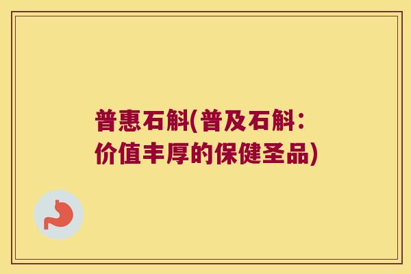 普惠石斛(普及石斛：价值丰厚的保健圣品)