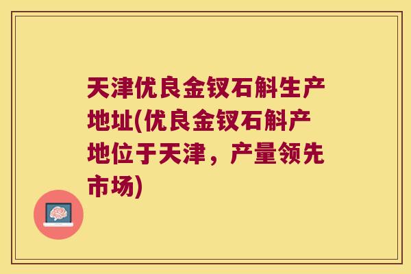 天津优良金钗石斛生产地址(优良金钗石斛产地位于天津，产量领先市场)
