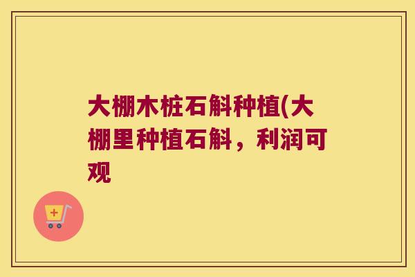 大棚木桩石斛种植(大棚里种植石斛，利润可观