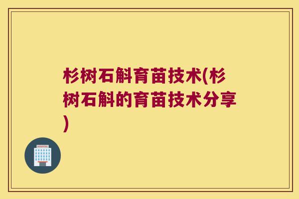 杉树石斛育苗技术(杉树石斛的育苗技术分享) 杉树石斛育苗技术(杉树石斛的育苗技术分享)