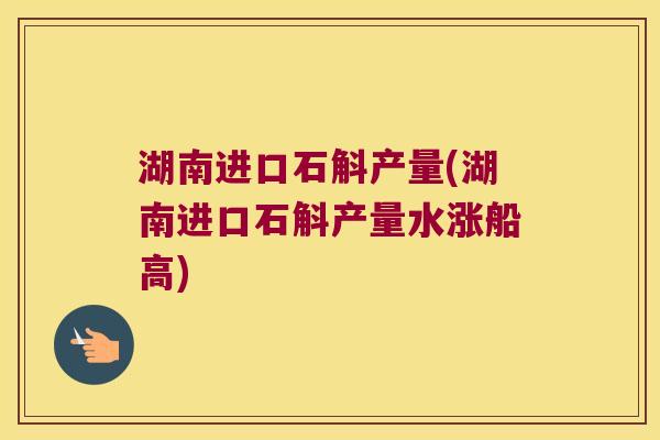 湖南进口石斛产量(湖南进口石斛产量水涨船高)