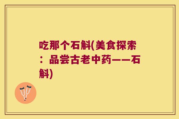 吃那个石斛(美食探索：品尝古老中药——石斛)