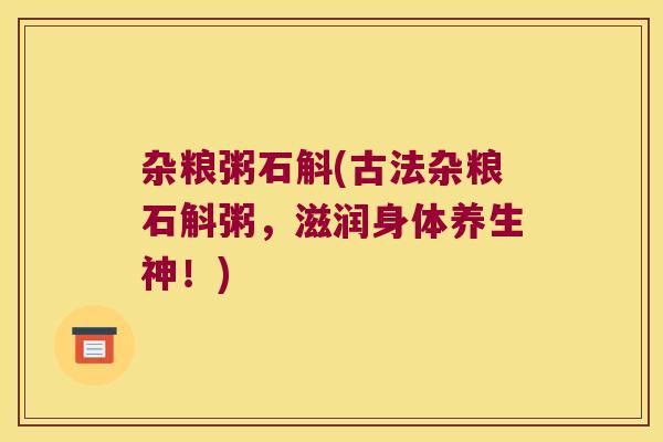 杂粮粥石斛(古法杂粮石斛粥,滋润身体养生神!) 杂粮粥石斛(古法杂粮石斛粥,滋润身体养生神!)