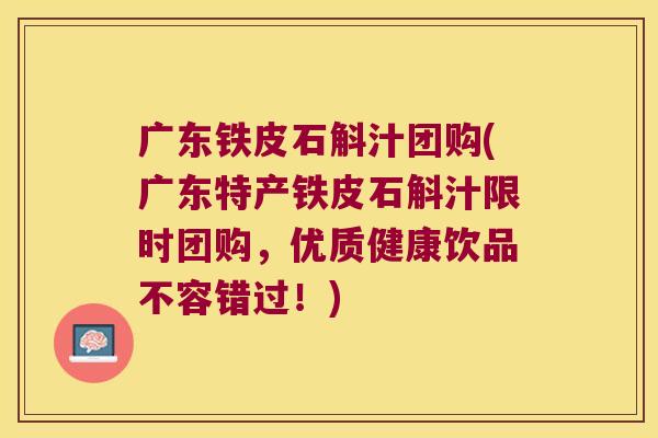广东铁皮石斛汁团购(广东特产铁皮石斛汁限时团购，优质健康饮品不容错过！)