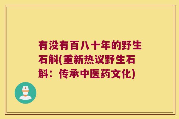 有没有百八十年的野生石斛(重新热议野生石斛：传承中医药文化)