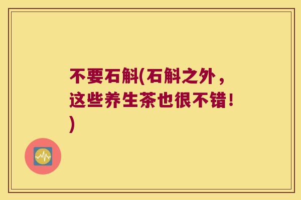 不要石斛(石斛之外，这些养生茶也很不错！)