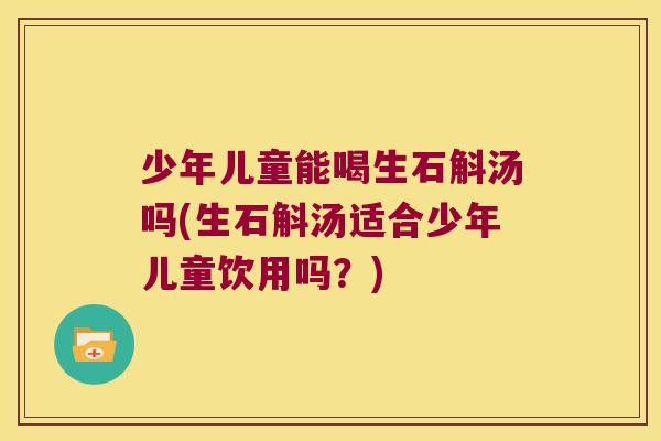 少年儿童能喝生石斛汤吗(生石斛汤适合少年儿童饮用吗？)