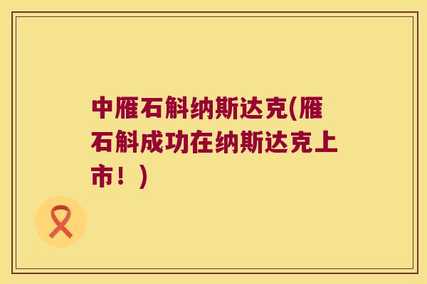 中雁石斛纳斯达克(雁石斛成功在纳斯达克上市！)