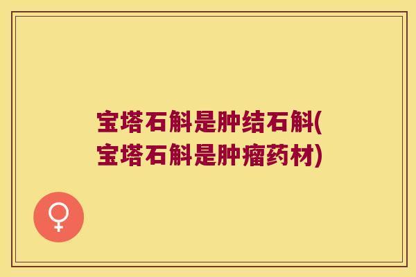 宝塔石斛是肿结石斛(宝塔石斛是肿瘤药材)