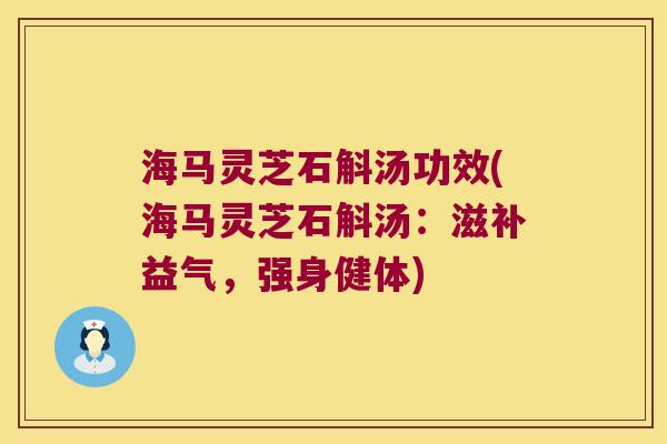 海马灵芝石斛汤功效(海马灵芝石斛汤:滋补益气,强身健体) 海马灵芝石斛汤功效(海马灵芝石斛汤:滋补益气,强身健体)