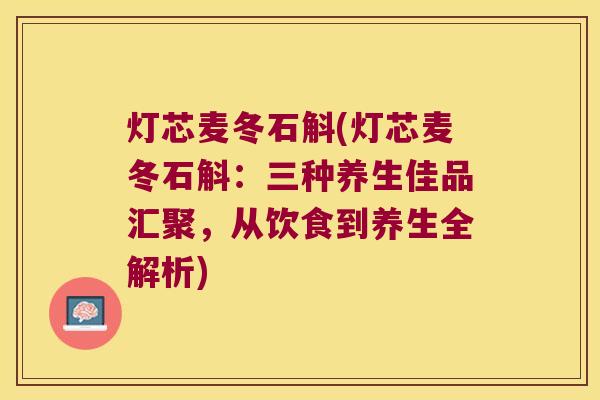 灯芯麦冬石斛(灯芯麦冬石斛：三种养生佳品汇聚，从饮食到养生全解析)