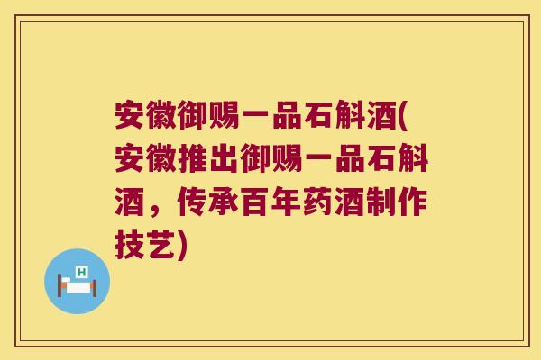 安徽御赐一品石斛酒(安徽推出御赐一品石斛酒，传承百年药酒制作技艺)