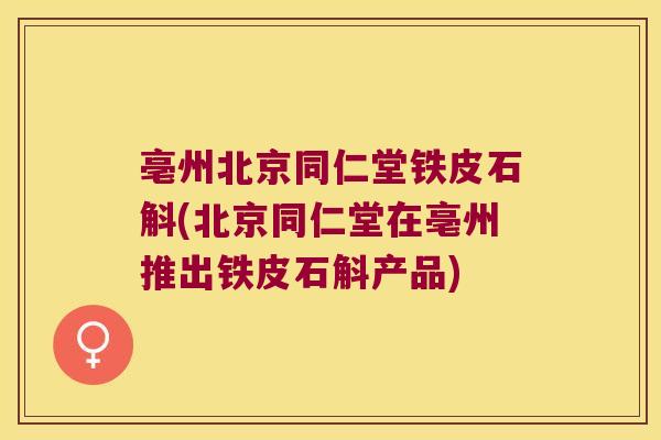 亳州北京同仁堂铁皮石斛(北京同仁堂在亳州推出铁皮石斛产品)
