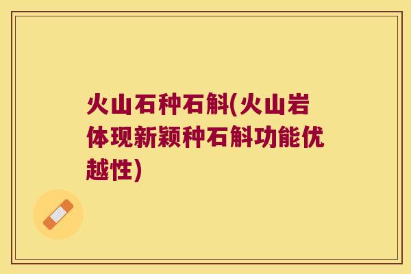 火山石种石斛(火山岩体现新颖种石斛功能优越性)