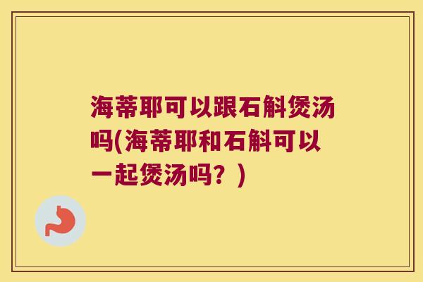 海蒂耶可以跟石斛煲汤吗(海蒂耶和石斛可以一起煲汤吗？)