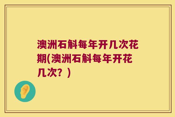 澳洲石斛每年开几次花期(澳洲石斛每年开花几次？)
