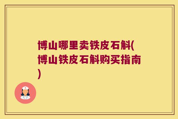 博山哪里卖铁皮石斛(博山铁皮石斛购买指南)