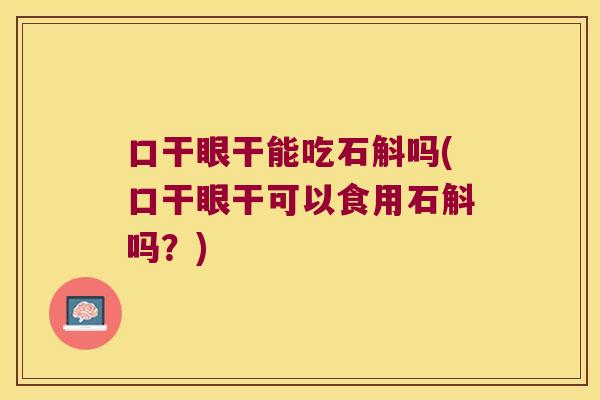 口干眼干能吃石斛吗(口干眼干可以食用石斛吗？)