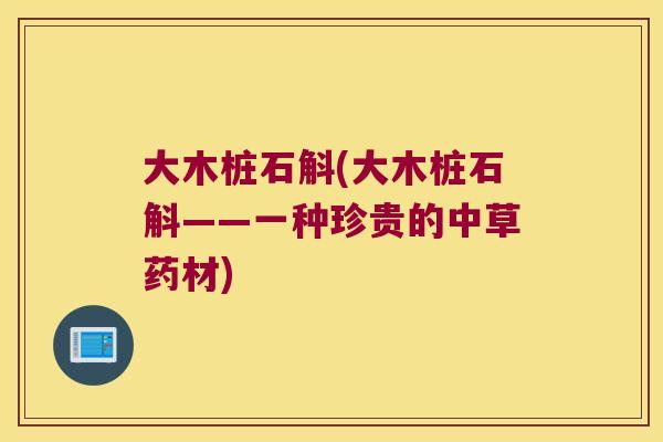 大木桩石斛(大木桩石斛——一种珍贵的中草药材)