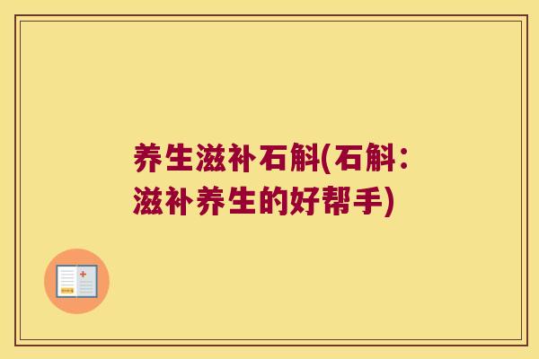 养生滋补石斛(石斛:滋补养生的好帮手) 养生滋补石斛(石斛:滋补养生的好帮手)