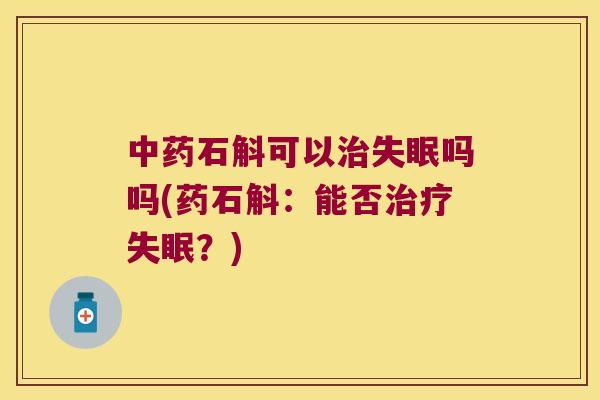中药石斛可以治失眠吗吗(药石斛：能否治疗失眠？)