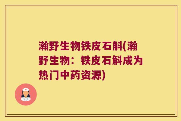 瀚野生物铁皮石斛(瀚野生物：铁皮石斛成为热门中药资源)