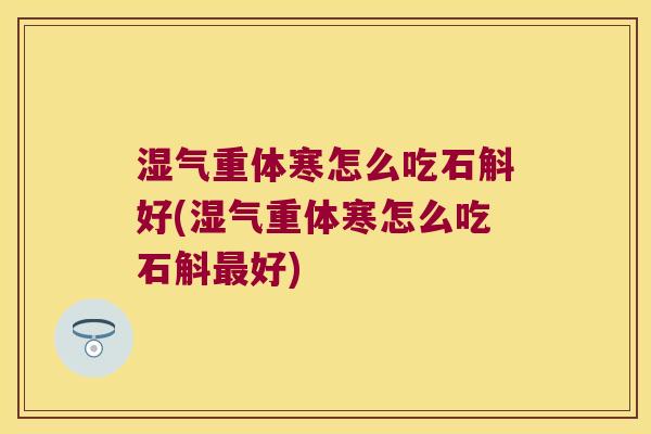 湿气重体寒怎么吃石斛好(湿气重体寒怎么吃石斛最好)