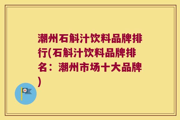 潮州石斛汁饮料品牌排行(石斛汁饮料品牌排名：潮州市场十大品牌)