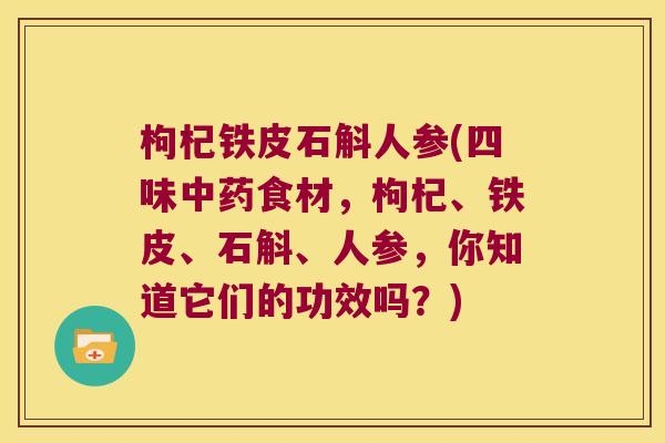 枸杞铁皮石斛人参(四味中药食材，枸杞、铁皮、石斛、人参，你知道它们的功效吗？)