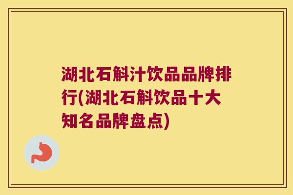 湖北石斛汁饮品品牌排行(湖北石斛饮品十大知名品牌盘点)