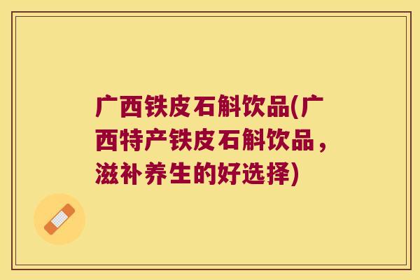 广西铁皮石斛饮品(广西特产铁皮石斛饮品，滋补养生的好选择)